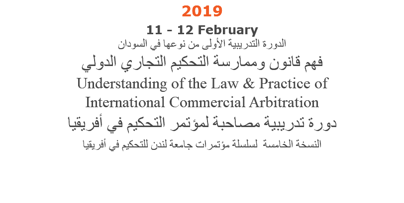 2019 11 - 12 February  الدورة التدريبية الأولى من نوعها في السودان فهم قانون وممارسة التحكيم التجاري الدولي Understanding of the Law & Practice of International Commercial Arbitration دورة تدريبية مصاحبة لمؤتمر التحكيم في أفريقيا النسخة الخامسة لسلسلة مؤتمرات جامعة لندن للتحكيم في أفريقيا 